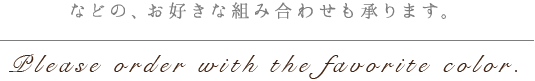 などの、お好きな組み合わせも承ります。