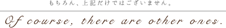 もちろん、上記だけではございません。Of course, there are other ones.